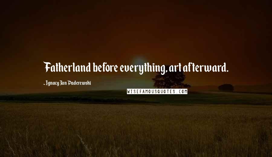 Ignacy Jan Paderewski Quotes: Fatherland before everything, art afterward.