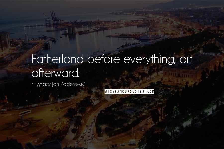 Ignacy Jan Paderewski Quotes: Fatherland before everything, art afterward.