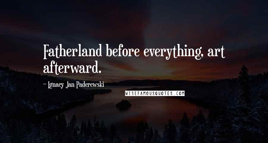 Ignacy Jan Paderewski Quotes: Fatherland before everything, art afterward.