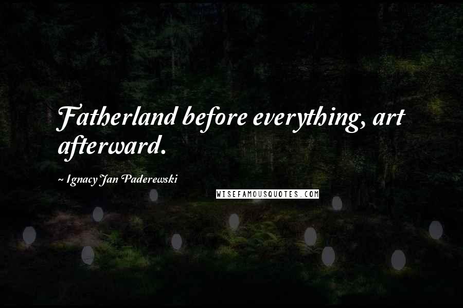 Ignacy Jan Paderewski Quotes: Fatherland before everything, art afterward.