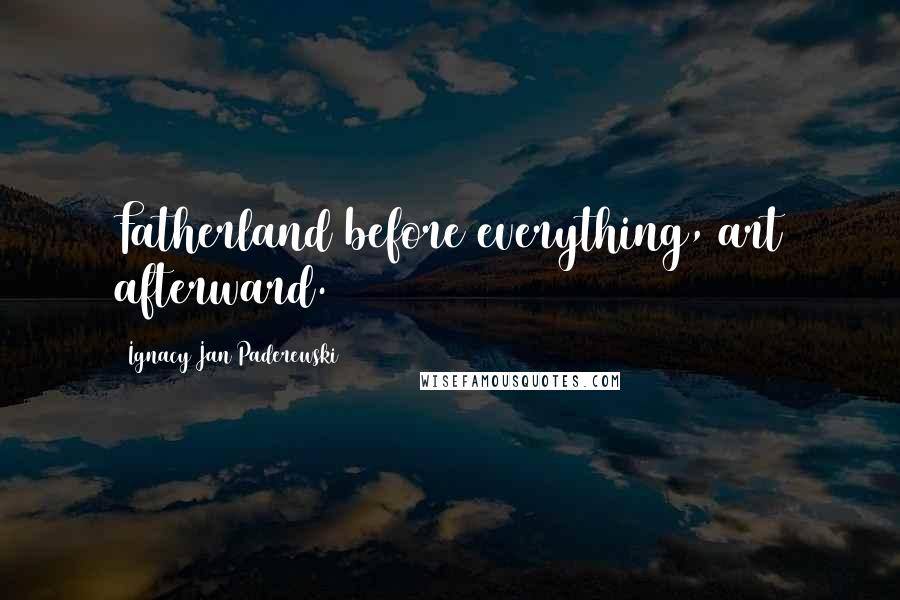 Ignacy Jan Paderewski Quotes: Fatherland before everything, art afterward.