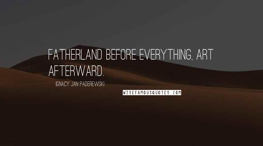 Ignacy Jan Paderewski Quotes: Fatherland before everything, art afterward.