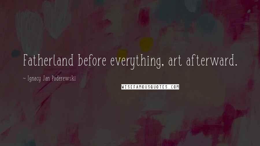Ignacy Jan Paderewski Quotes: Fatherland before everything, art afterward.
