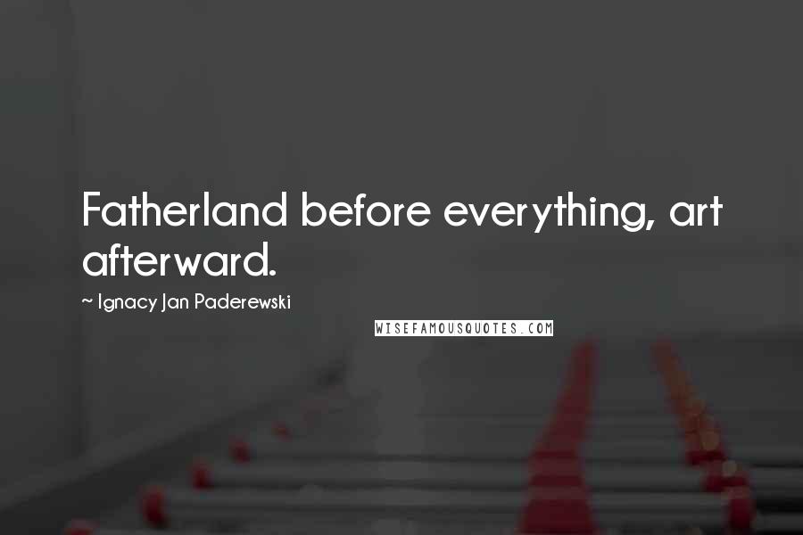Ignacy Jan Paderewski Quotes: Fatherland before everything, art afterward.