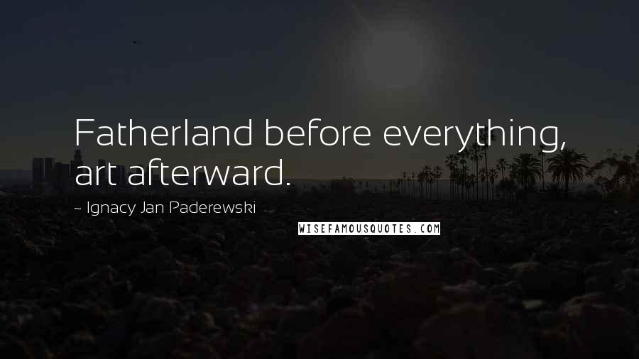 Ignacy Jan Paderewski Quotes: Fatherland before everything, art afterward.