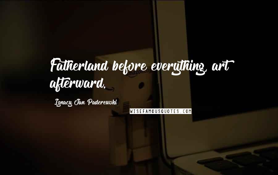 Ignacy Jan Paderewski Quotes: Fatherland before everything, art afterward.