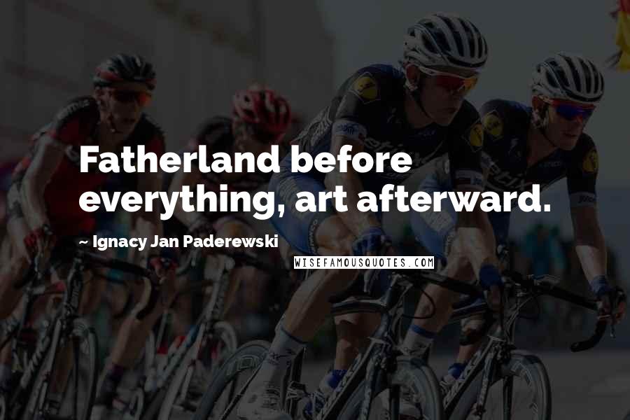Ignacy Jan Paderewski Quotes: Fatherland before everything, art afterward.