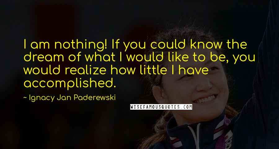 Ignacy Jan Paderewski Quotes: I am nothing! If you could know the dream of what I would like to be, you would realize how little I have accomplished.