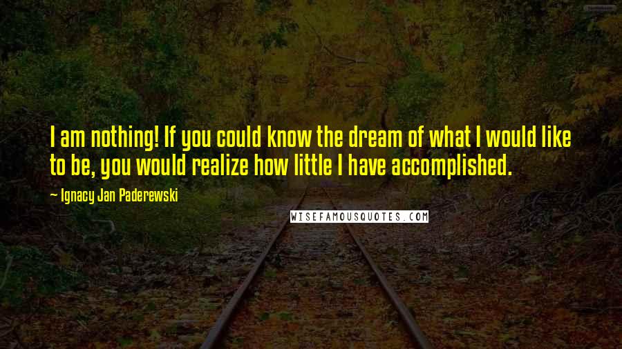 Ignacy Jan Paderewski Quotes: I am nothing! If you could know the dream of what I would like to be, you would realize how little I have accomplished.