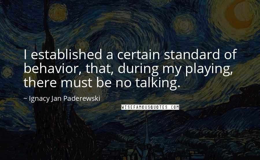 Ignacy Jan Paderewski Quotes: I established a certain standard of behavior, that, during my playing, there must be no talking.