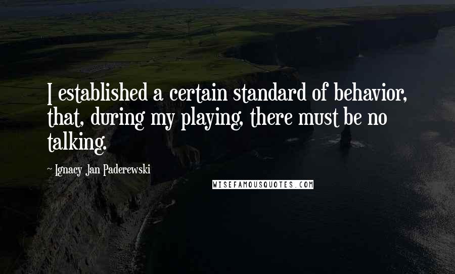 Ignacy Jan Paderewski Quotes: I established a certain standard of behavior, that, during my playing, there must be no talking.