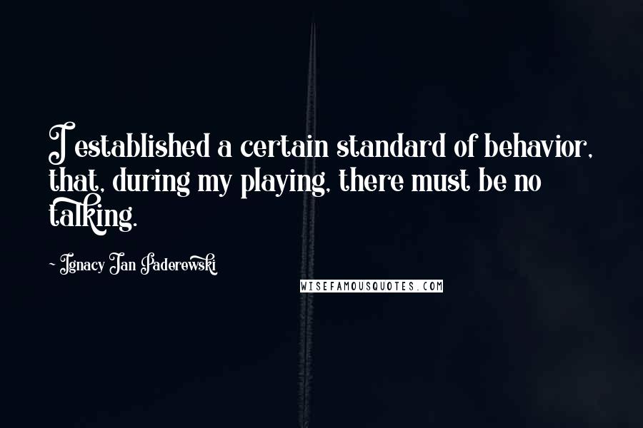 Ignacy Jan Paderewski Quotes: I established a certain standard of behavior, that, during my playing, there must be no talking.