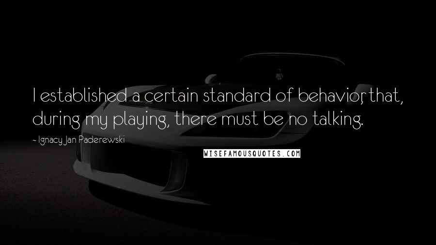 Ignacy Jan Paderewski Quotes: I established a certain standard of behavior, that, during my playing, there must be no talking.