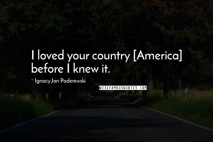 Ignacy Jan Paderewski Quotes: I loved your country [America] before I knew it.