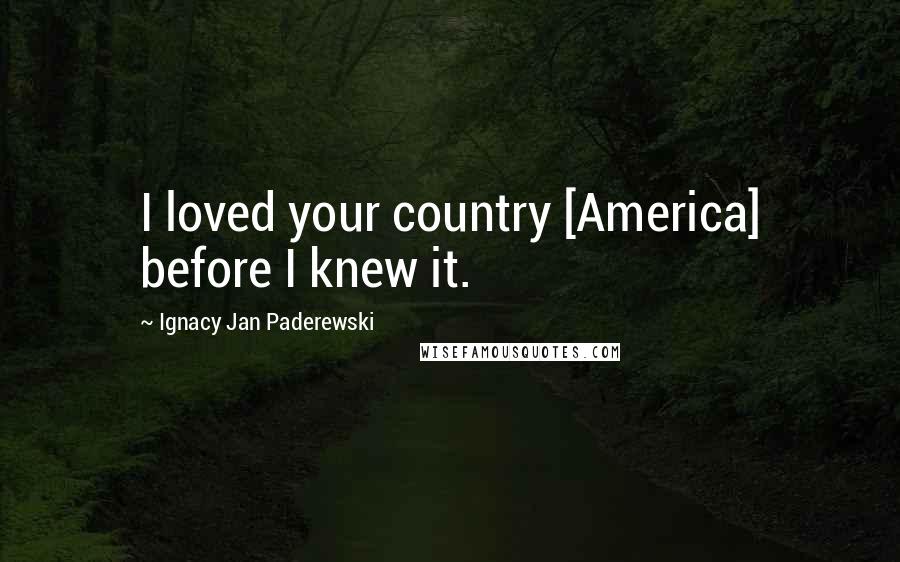 Ignacy Jan Paderewski Quotes: I loved your country [America] before I knew it.