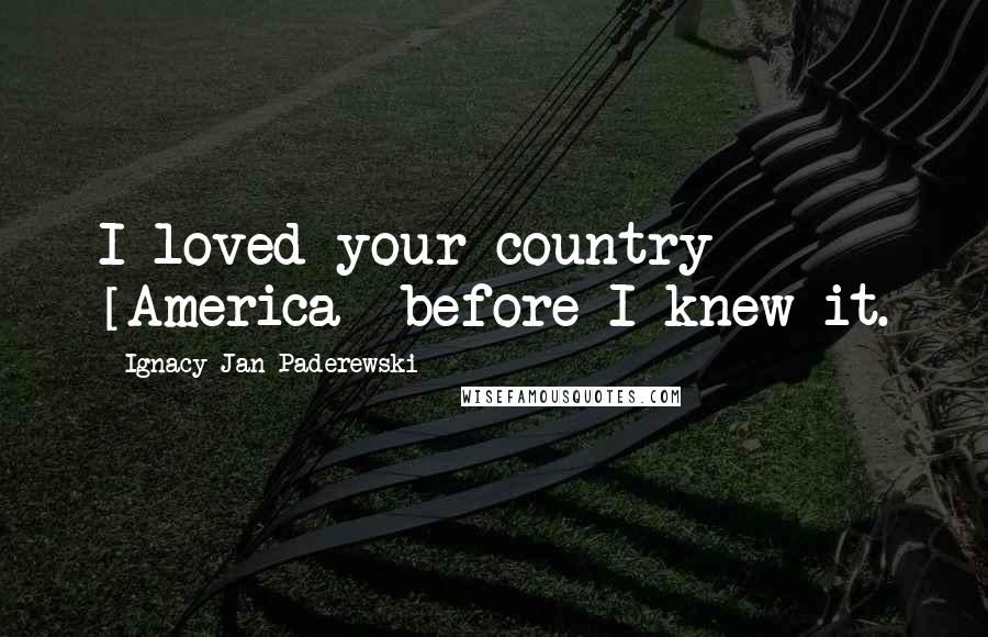 Ignacy Jan Paderewski Quotes: I loved your country [America] before I knew it.