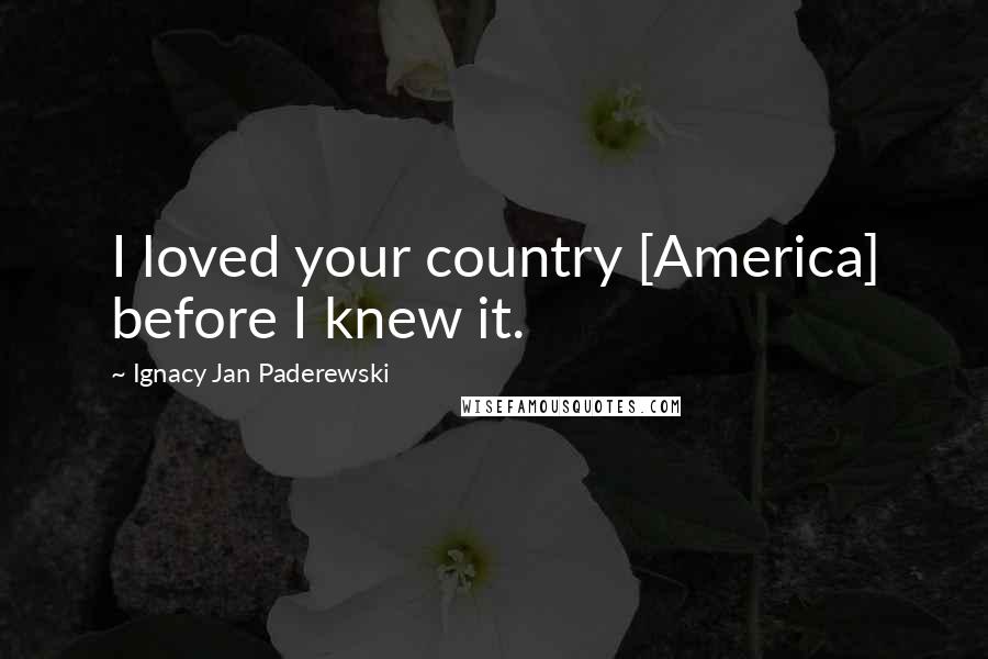 Ignacy Jan Paderewski Quotes: I loved your country [America] before I knew it.