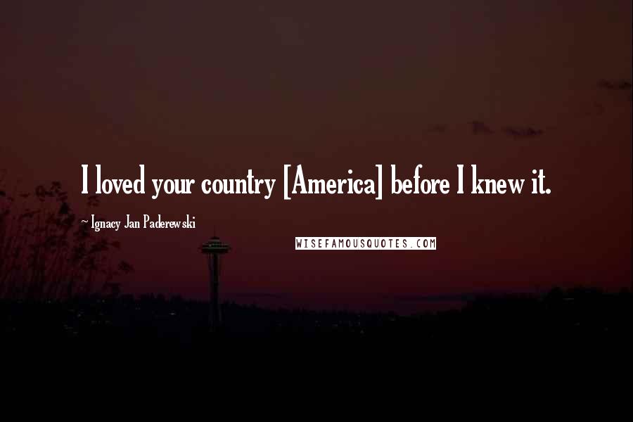 Ignacy Jan Paderewski Quotes: I loved your country [America] before I knew it.