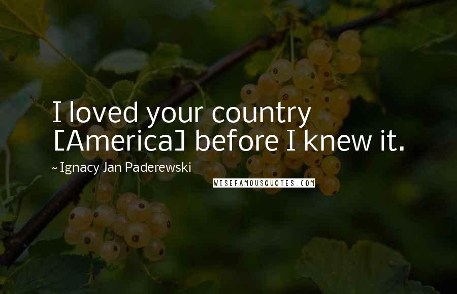 Ignacy Jan Paderewski Quotes: I loved your country [America] before I knew it.