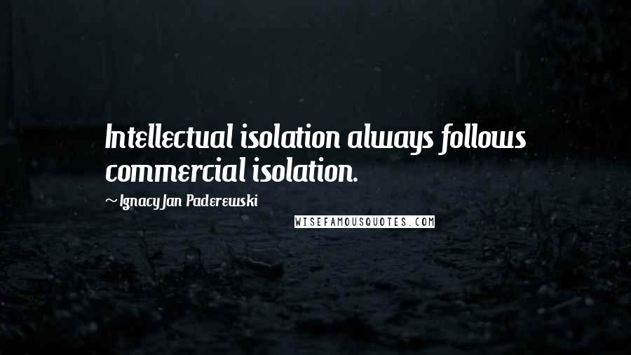 Ignacy Jan Paderewski Quotes: Intellectual isolation always follows commercial isolation.