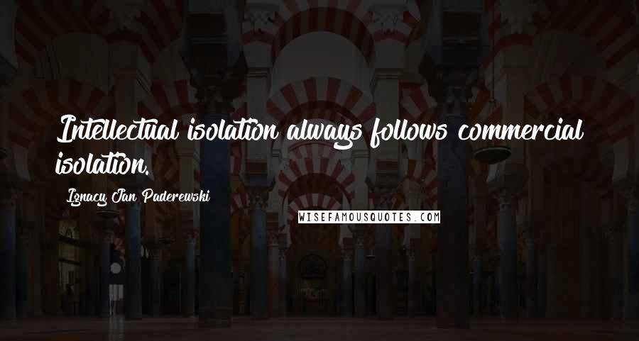 Ignacy Jan Paderewski Quotes: Intellectual isolation always follows commercial isolation.