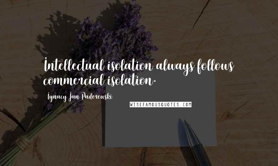 Ignacy Jan Paderewski Quotes: Intellectual isolation always follows commercial isolation.