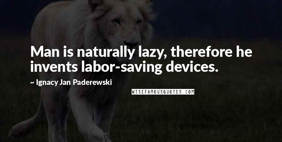 Ignacy Jan Paderewski Quotes: Man is naturally lazy, therefore he invents labor-saving devices.