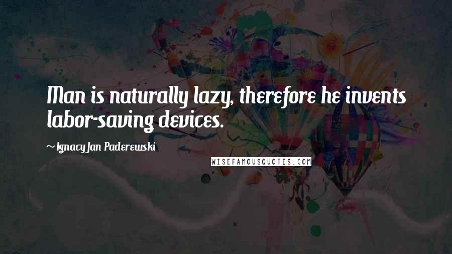 Ignacy Jan Paderewski Quotes: Man is naturally lazy, therefore he invents labor-saving devices.