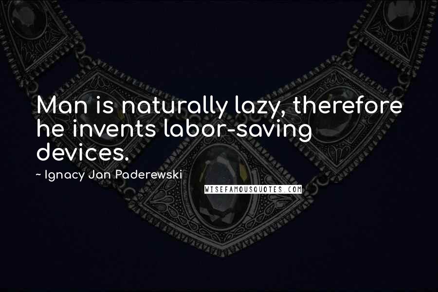 Ignacy Jan Paderewski Quotes: Man is naturally lazy, therefore he invents labor-saving devices.