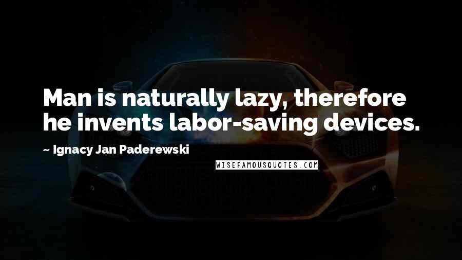 Ignacy Jan Paderewski Quotes: Man is naturally lazy, therefore he invents labor-saving devices.