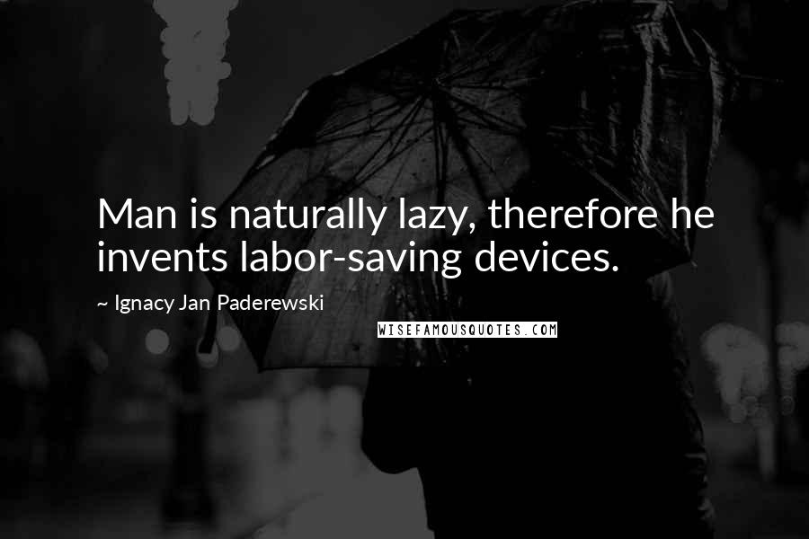 Ignacy Jan Paderewski Quotes: Man is naturally lazy, therefore he invents labor-saving devices.