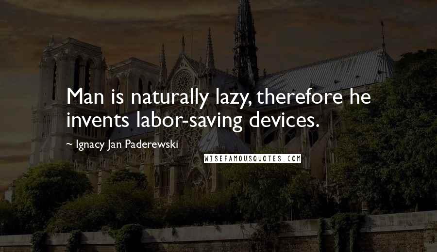 Ignacy Jan Paderewski Quotes: Man is naturally lazy, therefore he invents labor-saving devices.