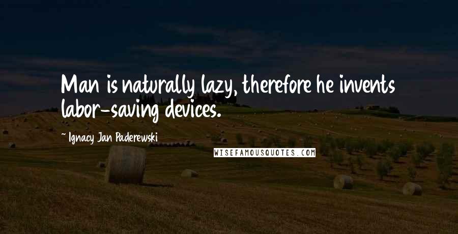 Ignacy Jan Paderewski Quotes: Man is naturally lazy, therefore he invents labor-saving devices.