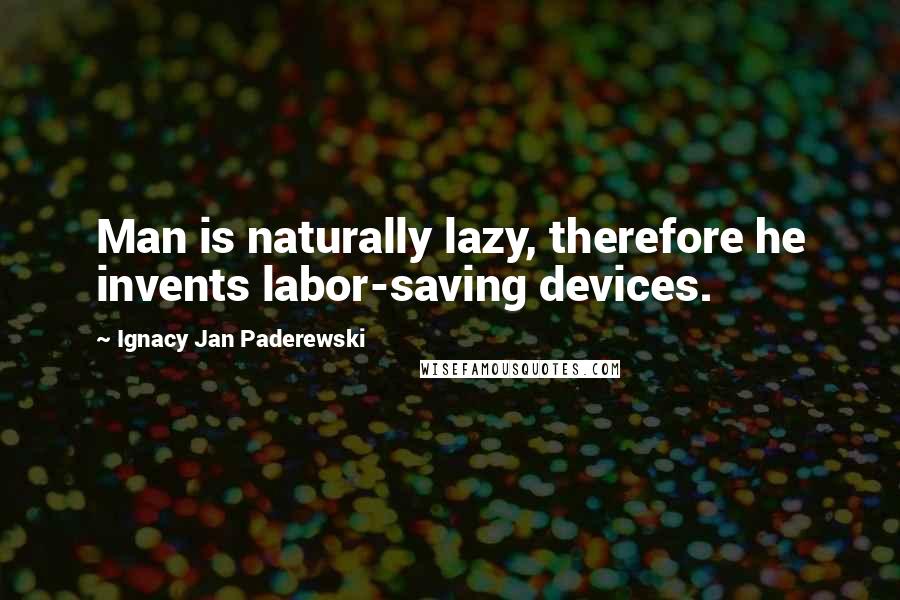 Ignacy Jan Paderewski Quotes: Man is naturally lazy, therefore he invents labor-saving devices.