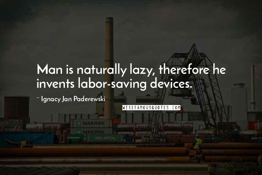 Ignacy Jan Paderewski Quotes: Man is naturally lazy, therefore he invents labor-saving devices.