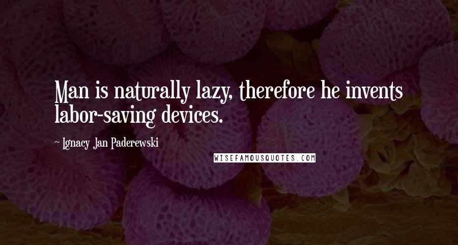 Ignacy Jan Paderewski Quotes: Man is naturally lazy, therefore he invents labor-saving devices.