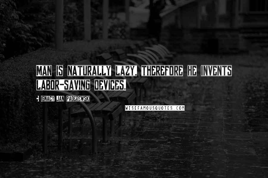 Ignacy Jan Paderewski Quotes: Man is naturally lazy, therefore he invents labor-saving devices.