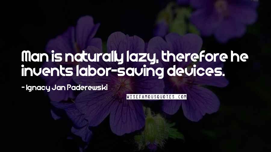 Ignacy Jan Paderewski Quotes: Man is naturally lazy, therefore he invents labor-saving devices.