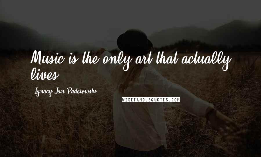 Ignacy Jan Paderewski Quotes: Music is the only art that actually lives.