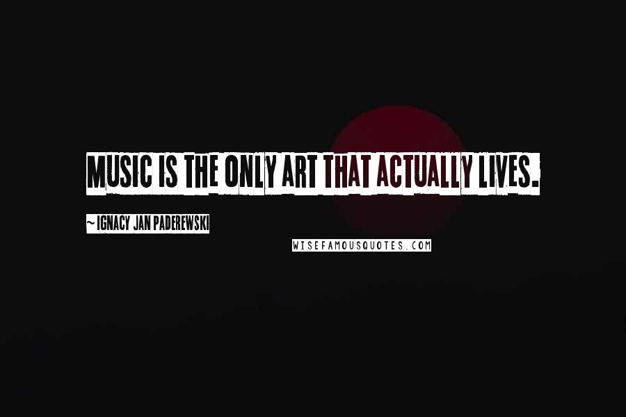 Ignacy Jan Paderewski Quotes: Music is the only art that actually lives.