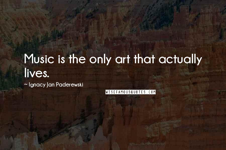 Ignacy Jan Paderewski Quotes: Music is the only art that actually lives.