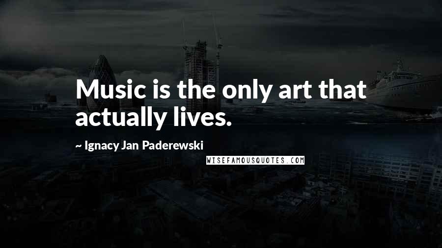 Ignacy Jan Paderewski Quotes: Music is the only art that actually lives.