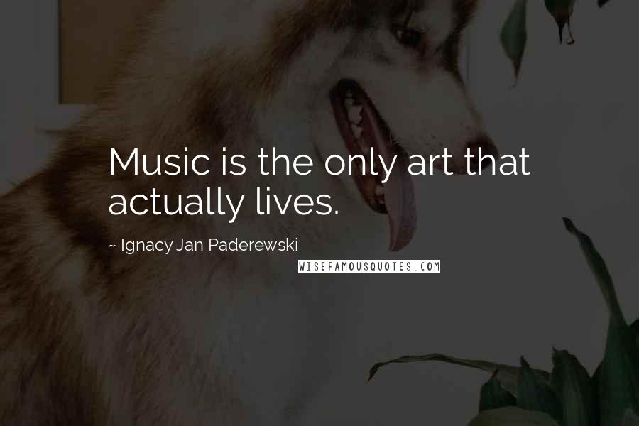 Ignacy Jan Paderewski Quotes: Music is the only art that actually lives.