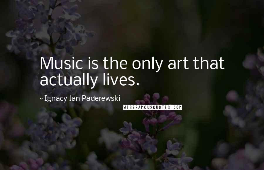 Ignacy Jan Paderewski Quotes: Music is the only art that actually lives.