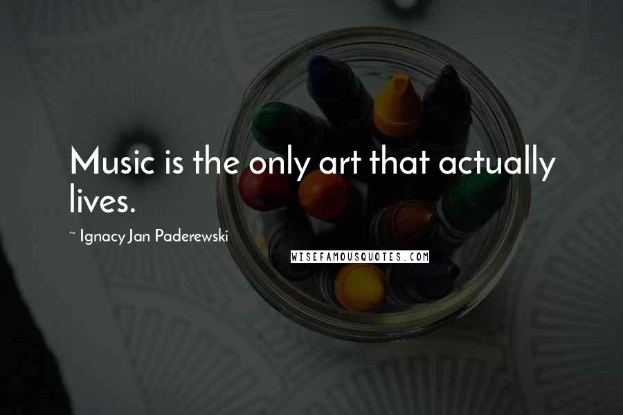 Ignacy Jan Paderewski Quotes: Music is the only art that actually lives.