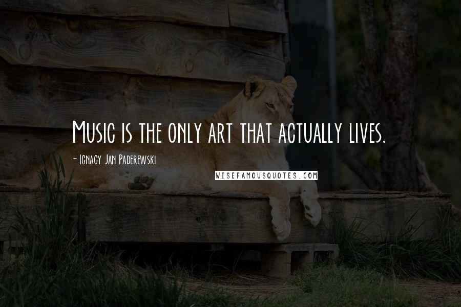 Ignacy Jan Paderewski Quotes: Music is the only art that actually lives.