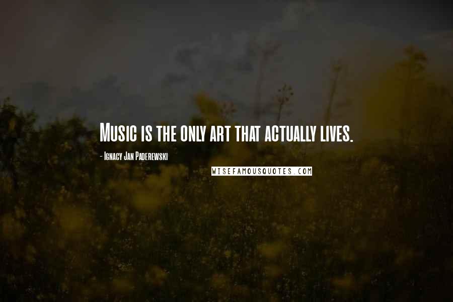 Ignacy Jan Paderewski Quotes: Music is the only art that actually lives.