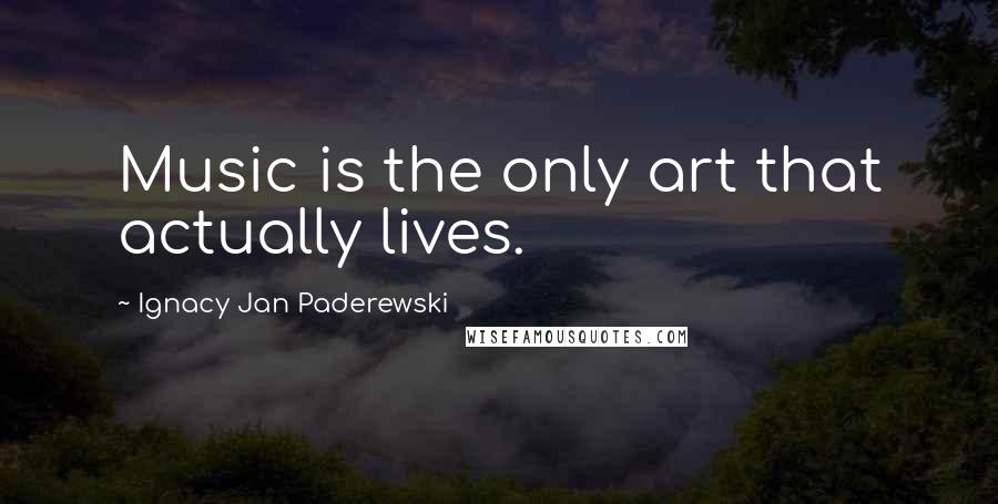 Ignacy Jan Paderewski Quotes: Music is the only art that actually lives.