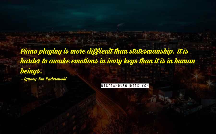 Ignacy Jan Paderewski Quotes: Piano playing is more difficult than statesmanship. It is harder to awake emotions in ivory keys than it is in human beings.