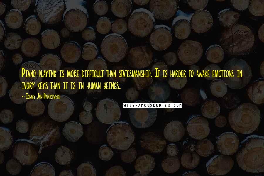 Ignacy Jan Paderewski Quotes: Piano playing is more difficult than statesmanship. It is harder to awake emotions in ivory keys than it is in human beings.